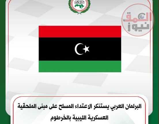 " البرلمان العربي " يستنكر الاعتداء المسلح على مبنى الملحقية العسكرية الليبية بالخرطوم